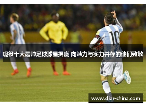 现役十大最帅足球球星揭晓 向魅力与实力并存的他们致敬