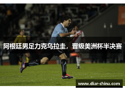 阿根廷男足力克乌拉圭，晋级美洲杯半决赛