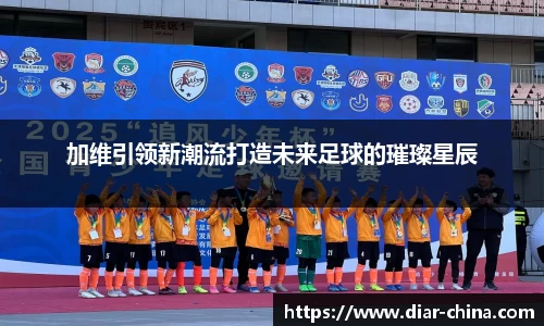 333体育加维引领新潮流打造未来足球的璀璨星辰
